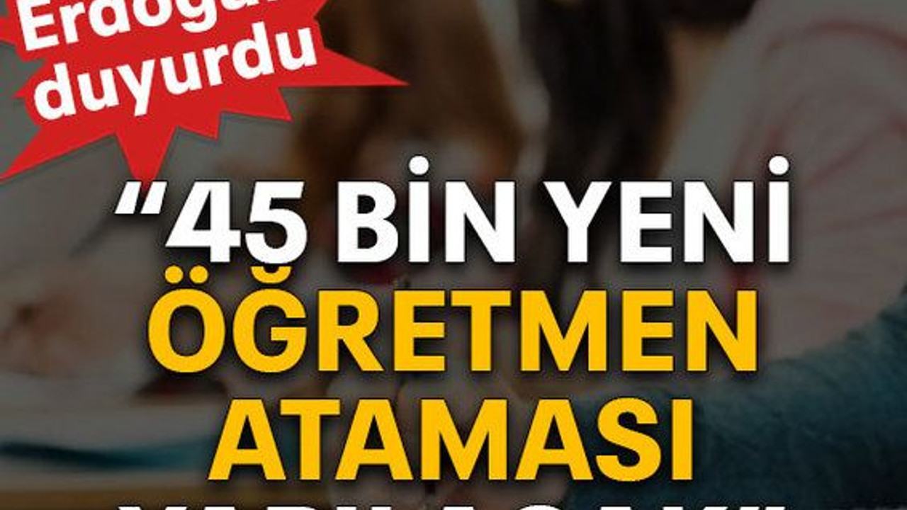 Erdoğan duyurdu “45 bin yeni öğretmen ataması yapılacak”